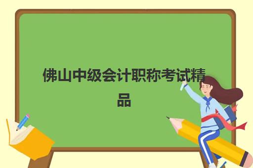 佛山中级会计职称考试精品课程辅导机构哪个比较好？2025年学费对比、课程评测与择校全攻略