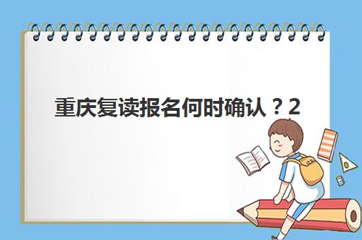 重庆复读报名何时确认？2025年报名时间节点与材料清单全解析