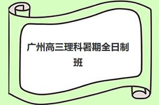 广州高三理科暑期全日制班如何选择？2025年考试时间与暑期备考全攻略