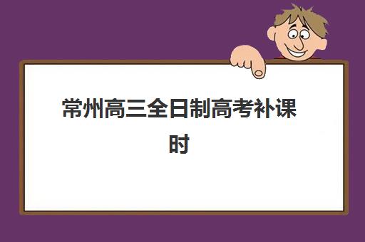 常州高三全日制高考补课时间2025考试时间表如何安排？最新日程与备考全规划指南