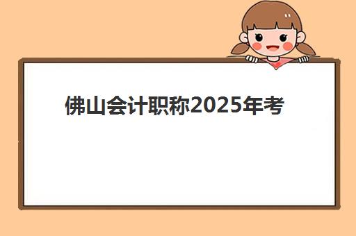 佛山会计职称2025年考试时间表如何查询？最新考试日程与备考全攻略