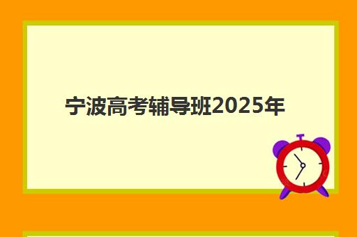 宁波高考辅导班2025年考试时间公布如何查询？最新时间表、备考指南与辅导班选择全攻略