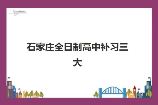 石家庄全日制高中补习三大机构服务成本公示，2025年度收费详情、班型对比与择校指南
