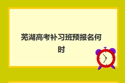 芜湖高考补习班预报名何时开始？2026年报名时间节点与机构选择全攻略