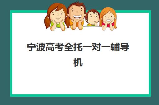 宁波高考全托一对一辅导机构如何排名？2025年实力榜单与择校全攻略
