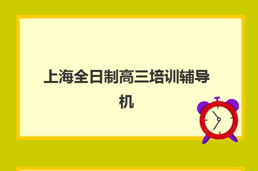 上海全日制高三培训辅导机构如何选择？2025年最新实力排名前十与科学择校全攻略