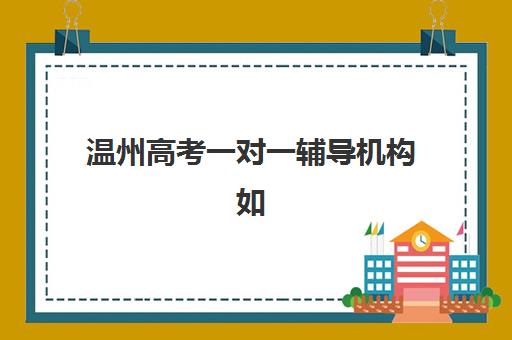 温州高考一对一辅导机构如何选？2025年最新排名与择校全攻略助你精准选择