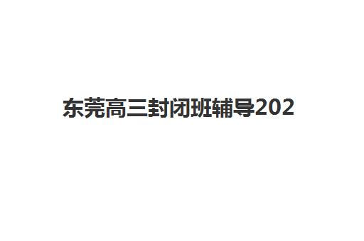 东莞高三封闭班辅导2025年考点有哪些？权威考点大全、区域分布解析与高效备考全攻略