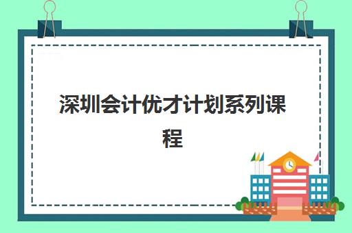 深圳会计优才计划系列课程机构服务竞争力如何？2025年费用详解与择校指南