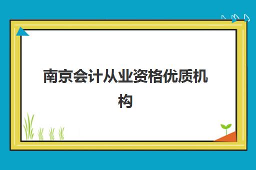 南京会计从业资格优质机构TOP5推荐，2025年最新会计培训学校选择全攻略