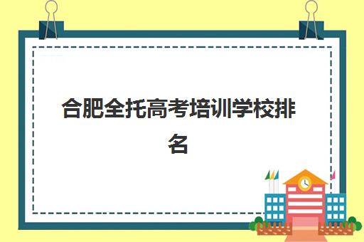 合肥全托高考培训学校排名一览表如何查询更准确？2025年最新TOP10强校榜单、择校攻略与费用全解析