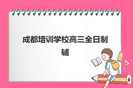 成都培训学校高三全日制辅导机构哪家强一点？2025年最新择校指南与机构对比分析