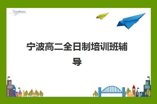 宁波高二全日制培训班辅导培训机构有哪些地方？2025年推荐榜单、择校指南与费用全解析