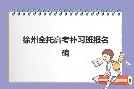 徐州全托高考补习班报名确认时间表在哪看？2025年最新查询方法、机构时间汇总与科学报名全指南