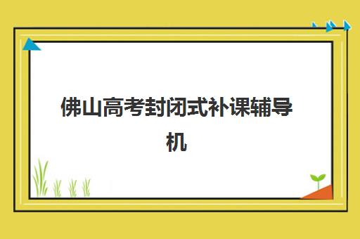 佛山高考封闭式补课辅导机构哪家强些啊？2025年权威排名前十、择校指南与避坑攻略全解析