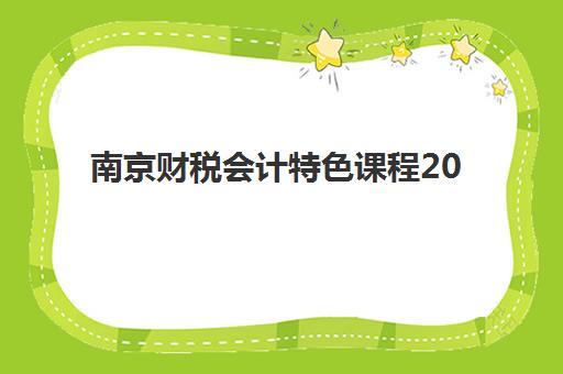 南京财税会计特色课程2025报名时间是多少？最新课程安排、报名截止时间与特色班型选择指南