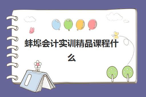 蚌埠会计实训精品课程什么时候报名考试？2025年报名时间节点、考试安排与择校全指南