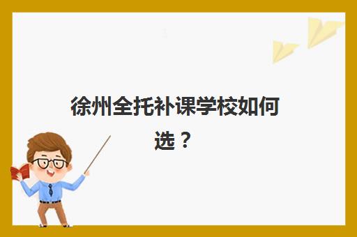 徐州全托补课学校如何选？2025年十大排名榜单与5大择校指南