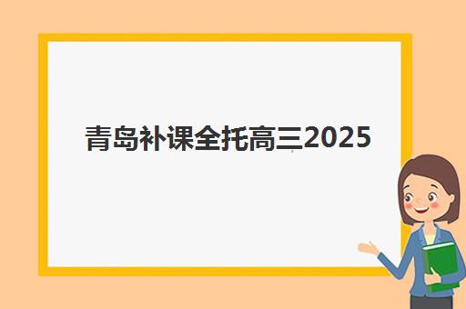 青岛补课全托高三2025年报名时间如何安排？最新学费对比与择校指南