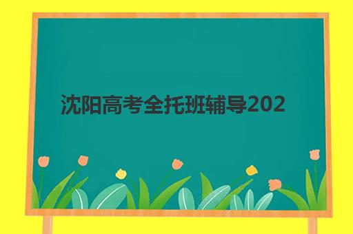 沈阳高考全托班辅导2025年时间是多少？最新报名时间表、择校策略与成功案例深度解析