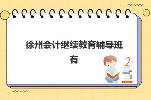 徐州会计继续教育辅导班有哪些机构可以报？2025年权威排名解析、择校标准与报名全指南
