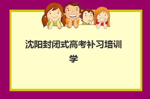 沈阳封闭式高考补习培训学校报名时间及流程安排表？2025年最新报名指南与择校攻略