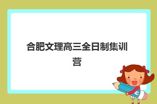 合肥文理高三全日制集训营如何选？前十排名与封闭式集训营选择全攻略