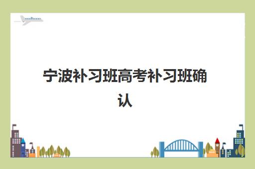 宁波补习班高考补习班确认现场确认时间表如何安排？2025年最新各机构时间汇总与确认流程全指南
