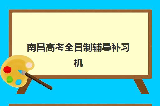 南昌高考全日制辅导补习机构哪家好？2025年实力排名权威解析、择校指南与报读全流程