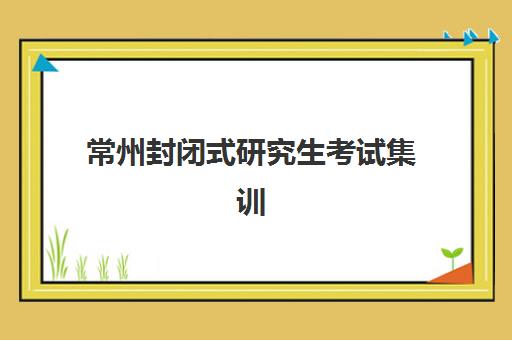 常州封闭式研究生考试集训营培训学校排名前十名有哪些？2025年最新择校指南与机构深度解析