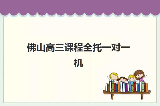 佛山高三课程全托一对一机构核心竞争力对比，2025年最新机构排名、费用详情与择校指南