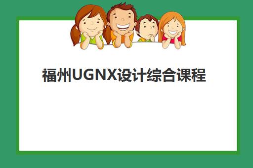 福州UGNX设计综合课程集训营排名前十有哪些，新手如何选择靠谱的培训学校？
