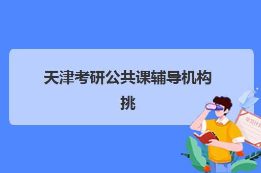 天津考研公共课辅导机构挑选指南:2025年收费标准、师资对比与择校建议 天津考研公共课辅导机构挑选指南:2025年收费标准、师资对比与择校建议