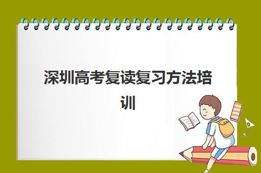 深圳高考复读复习方法培训机构哪个好一点？2025年十大机构权威排名、高效复习方法解析与择校全指南