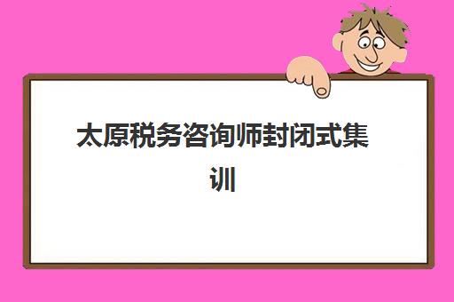 太原税务咨询师封闭式集训营怎么样？2025年课程体系与实战效果深度解析