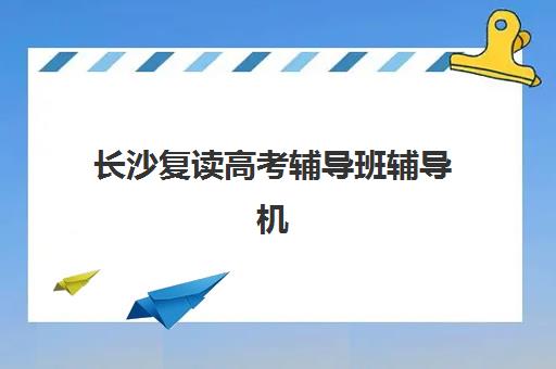 长沙复读高考辅导班辅导机构排名一览表最新如何查询？2025年最新榜单与择校全攻略