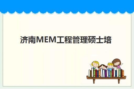 济南MEM工程管理硕士培训学校如何选？2025年高端课程机构排名与择校全指南