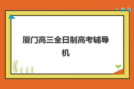 厦门高三全日制高考辅导机构排名一览表最新解析，2025年优质机构选择指南与科学择校策略