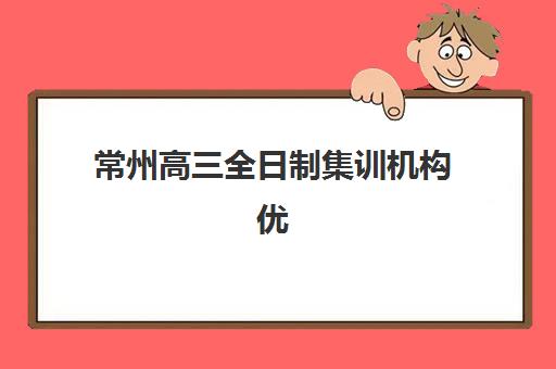常州高三全日制集训机构优质服务案例集如何参考？2025年最新成功案例、择校要点与报读指南