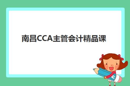 南昌CCA主管会计精品课程培训机构有哪些地方？2025年权威机构实力对比、择校标准与成功报名全攻略