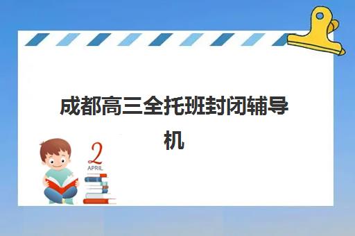 成都高三全托班封闭辅导机构哪家好一点如何选择？2025年最新权威排名与科学择校全指南