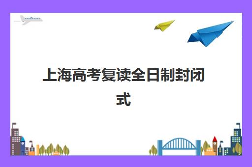 上海高考复读全日制封闭式集训营有哪些机构？2025年最新权威榜单、各机构特色解析与科学择校全指南