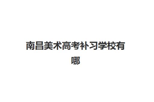 南昌美术高考补习学校有哪些？2025年最新十大排名榜单与择校全攻略指南