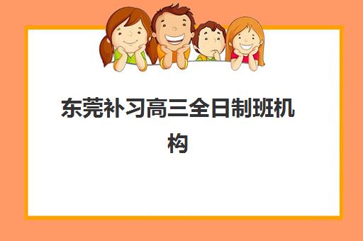 东莞补习高三全日制班机构教研能力TOP5有哪些？学大教育、新东方等深度测评与择校指南