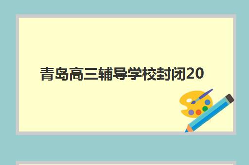 青岛高三辅导学校封闭2025年报名人数如何查询？最新招生数据解读与择校实操指南