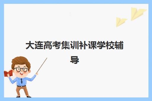 大连高考集训补课学校辅导班有哪些地方招生？2025年全日制集训营收费标准与择校指南