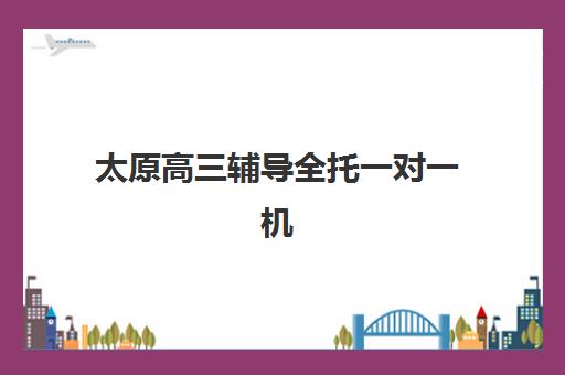 太原高三辅导全托一对一机构发展指数TOP5：五大关键维度评估与择校指南