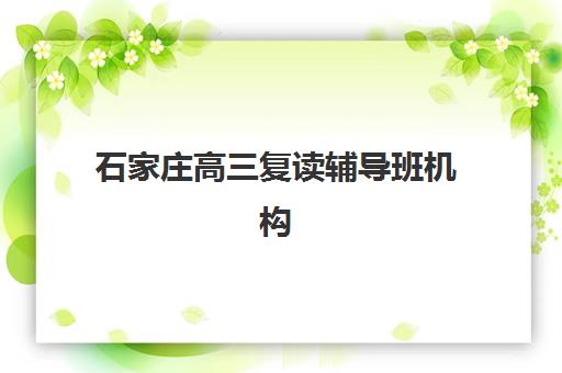 石家庄高三复读辅导班机构培训机构寄宿基地有哪些，新华区全封闭校区深度解析与择校指南