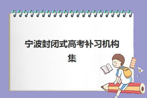 宁波封闭式高考补习机构集中训练营有哪些地方？2025年最新校区地址分布与实地考察全指南