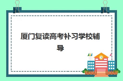 厦门复读高考补习学校辅导机构哪个比较好？2025年最新排名与择校全攻略